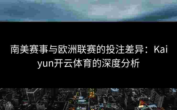 南美赛事与欧洲联赛的投注差异：Kaiyun开云体育的深度分析