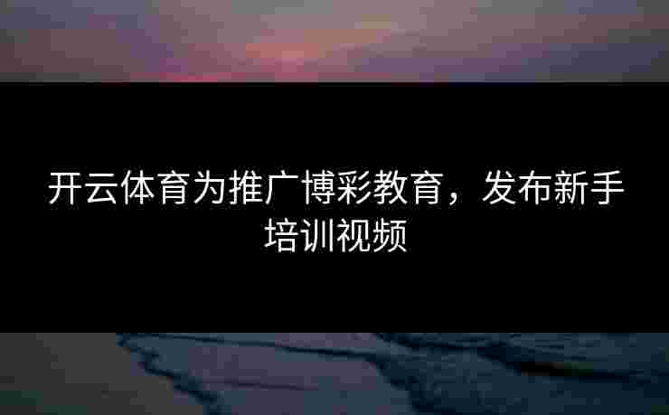 开云体育为推广博彩教育，发布新手培训视频