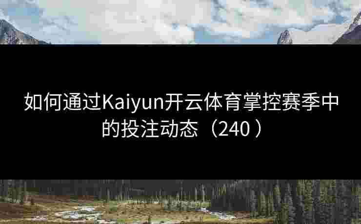 如何通过Kaiyun开云体育掌控赛季中的投注动态（240 ）