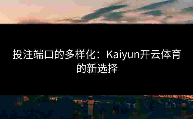投注端口的多样化：Kaiyun开云体育的新选择