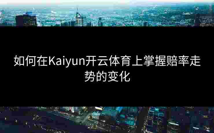 如何在Kaiyun开云体育上掌握赔率走势的变化