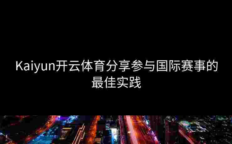 Kaiyun开云体育分享参与国际赛事的最佳实践