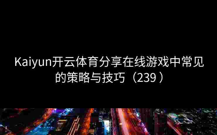 Kaiyun开云体育分享在线游戏中常见的策略与技巧(239 ) Kaiyun开云体育分享在线游戏中常见的策略与技巧(239 )