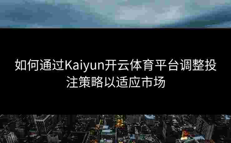 如何通过Kaiyun开云体育平台调整投注策略以适应市场 如何通过Kaiyun开云体育平台调整投注策略以适应市场