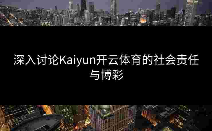深入讨论Kaiyun开云体育的社会责任与博彩