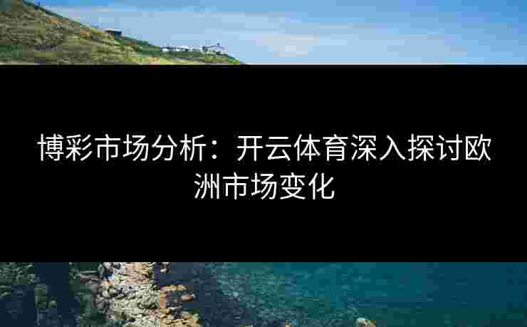 博彩市场分析:开云体育深入探讨欧洲市场变化 博彩市场分析:开云体育深入探讨欧洲市场变化