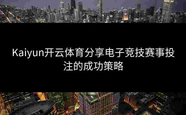 Kaiyun开云体育分享电子竞技赛事投注的成功策略
