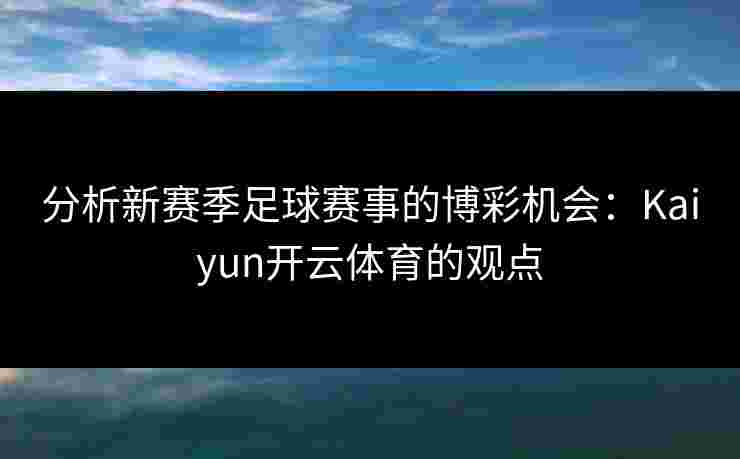分析新赛季足球赛事的博彩机会：Kaiyun开云体育的观点