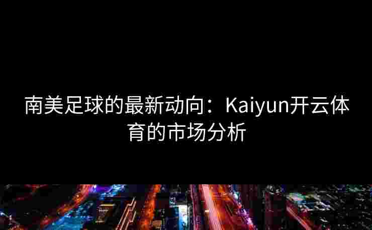 南美足球的最新动向：Kaiyun开云体育的市场分析