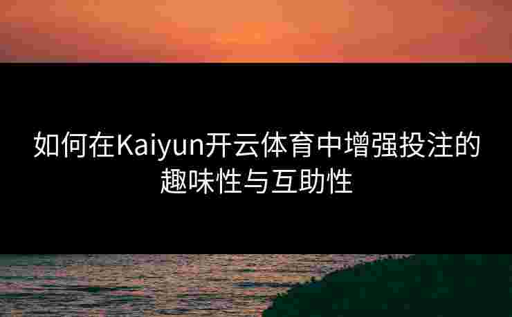 如何在Kaiyun开云体育中增强投注的趣味性与互助性 如何在Kaiyun开云体育中增强投注的趣味性与互助性