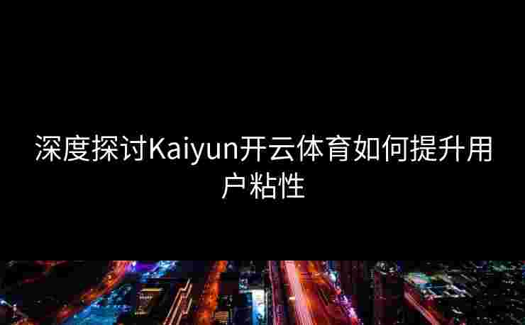 深度探讨Kaiyun开云体育如何提升用户粘性