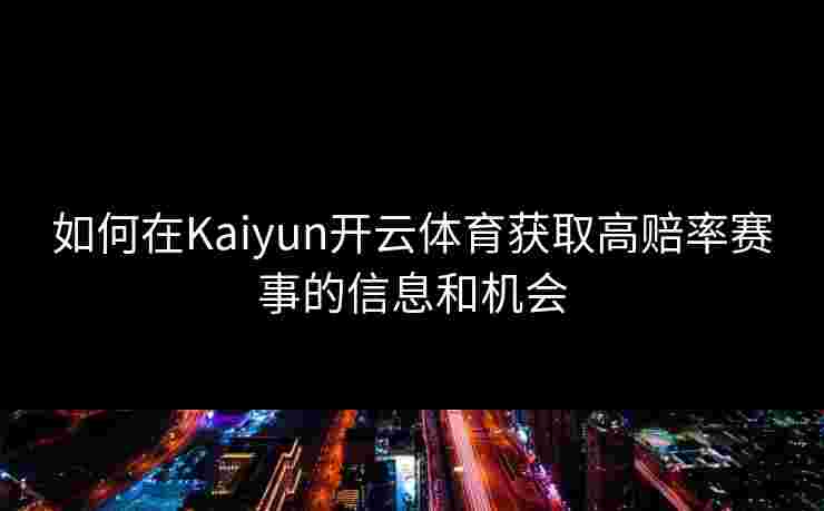 如何在Kaiyun开云体育获取高赔率赛事的信息和机会
