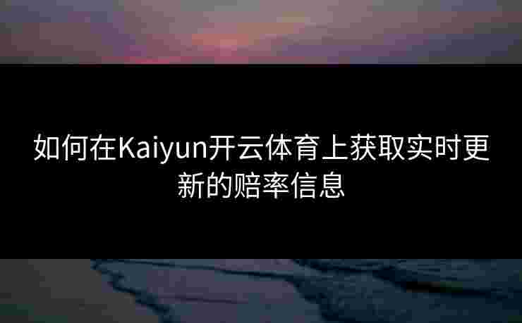 如何在Kaiyun开云体育上获取实时更新的赔率信息