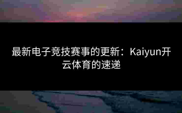 最新电子竞技赛事的更新：Kaiyun开云体育的速递