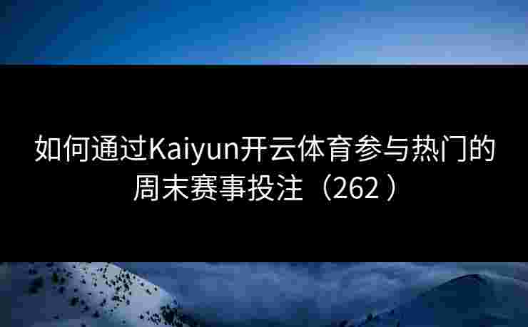 如何通过Kaiyun开云体育参与热门的周末赛事投注(262 ) 如何通过Kaiyun开云体育参与热门的周末赛事投注(262 )