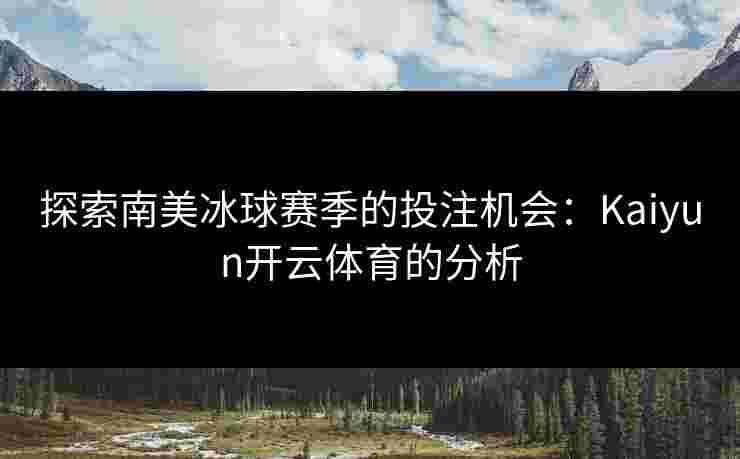 探索南美冰球赛季的投注机会：Kaiyun开云体育的分析