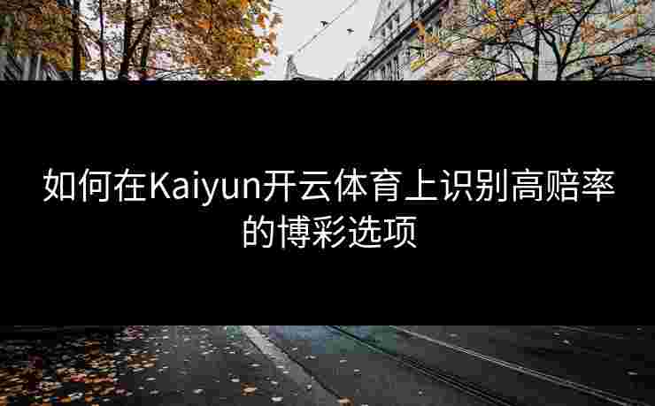 如何在Kaiyun开云体育上识别高赔率的博彩选项