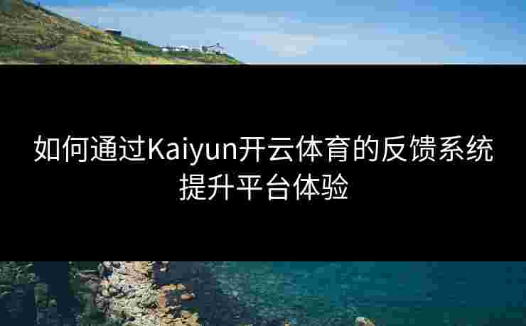 如何通过Kaiyun开云体育的反馈系统提升平台体验