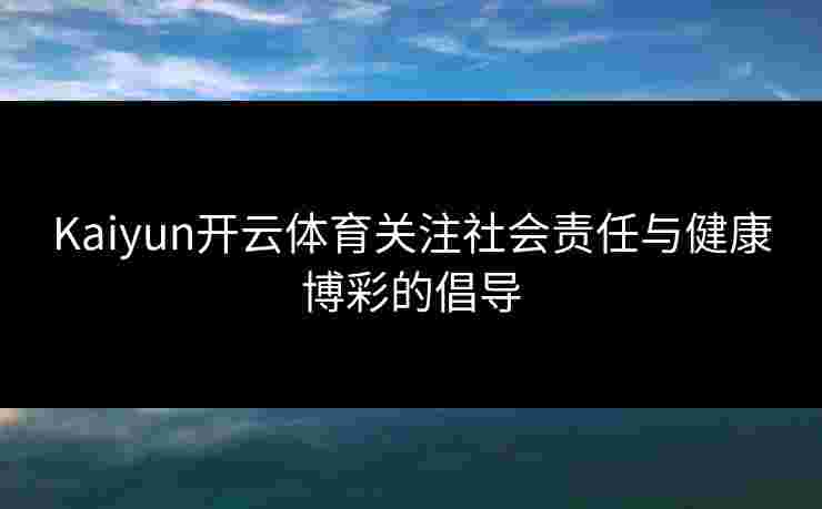 Kaiyun开云体育关注社会责任与健康博彩的倡导 Kaiyun开云体育关注社会责任与健康博彩的倡导