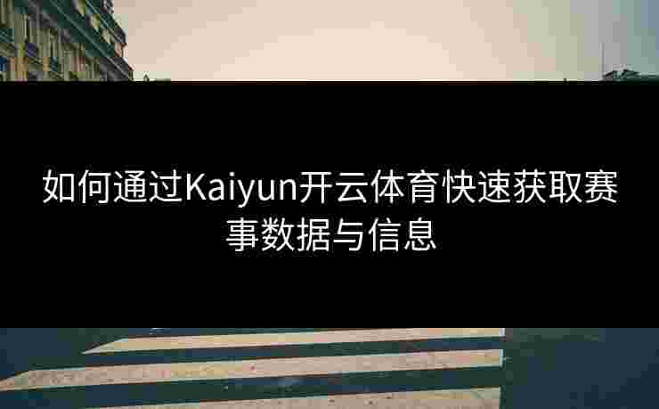 如何通过Kaiyun开云体育快速获取赛事数据与信息