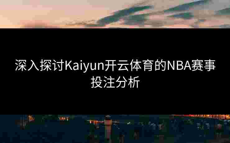 深入探讨Kaiyun开云体育的NBA赛事投注分析 深入探讨Kaiyun开云体育的NBA赛事投注分析
