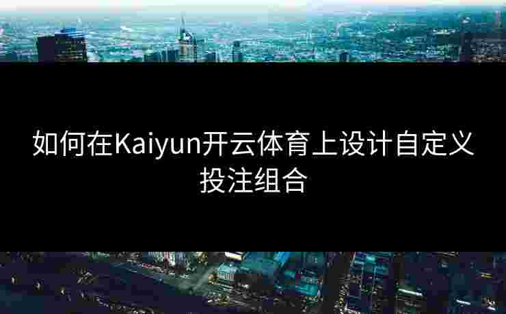 如何在Kaiyun开云体育上设计自定义投注组合