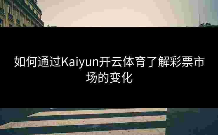 如何通过Kaiyun开云体育了解彩票市场的变化