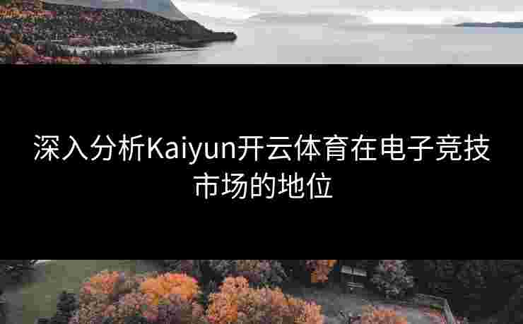 深入分析Kaiyun开云体育在电子竞技市场的地位 深入分析Kaiyun开云体育在电子竞技市场的地位