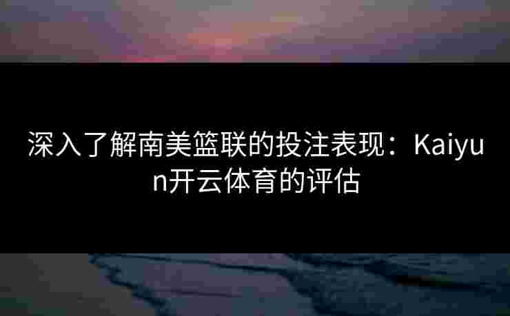 深入了解南美篮联的投注表现:Kaiyun开云体育的评估 深入了解南美篮联的投注表现:Kaiyun开云体育的评估