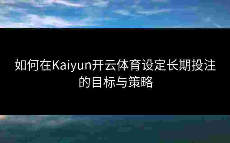 如何在Kaiyun开云体育设定长期投注的目标与策略