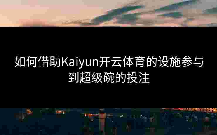 如何借助Kaiyun开云体育的设施参与到超级碗的投注