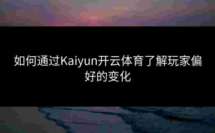 如何通过Kaiyun开云体育了解玩家偏好的变化