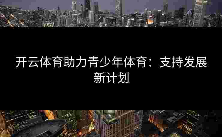 开云体育助力青少年体育：支持发展新计划