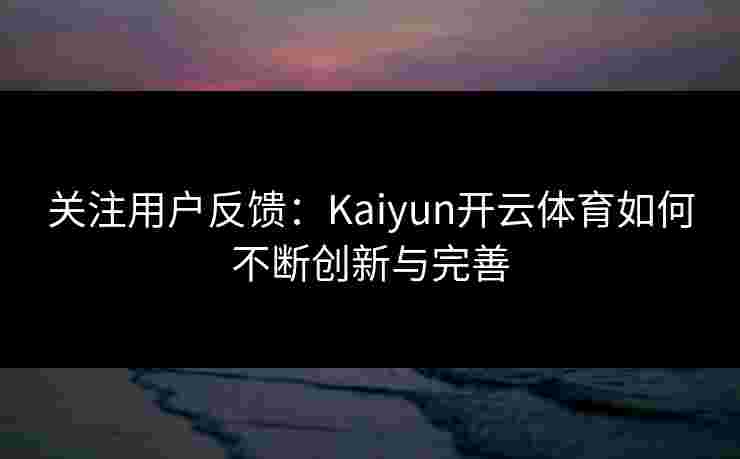 关注用户反馈：Kaiyun开云体育如何不断创新与完善