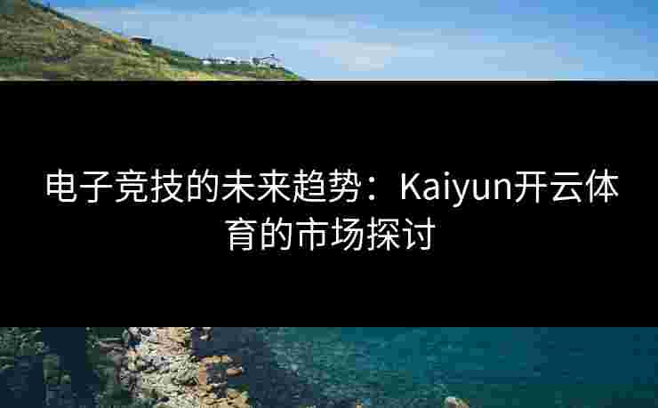 电子竞技的未来趋势：Kaiyun开云体育的市场探讨