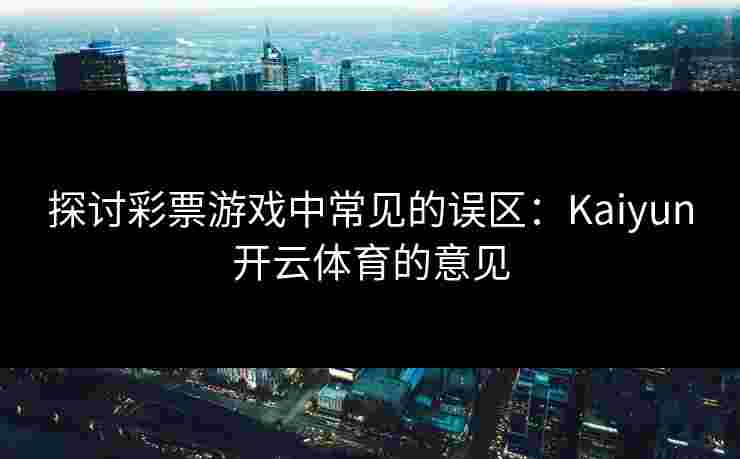 探讨彩票游戏中常见的误区:Kaiyun开云体育的意见 探讨彩票游戏中常见的误区:Kaiyun开云体育的意见