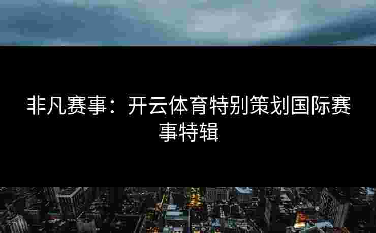 非凡赛事：开云体育特别策划国际赛事特辑