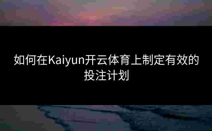 如何在Kaiyun开云体育上制定有效的投注计划