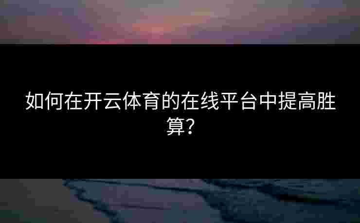 如何在开云体育的在线平台中提高胜算？