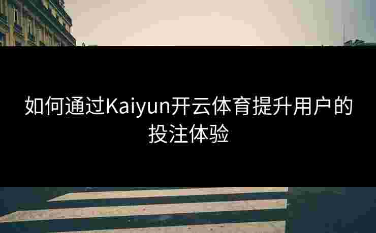 如何通过Kaiyun开云体育提升用户的投注体验