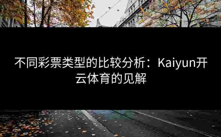 不同彩票类型的比较分析：Kaiyun开云体育的见解