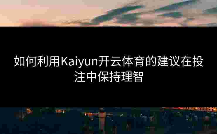 如何利用Kaiyun开云体育的建议在投注中保持理智