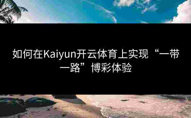 如何在Kaiyun开云体育上实现“一带一路”博彩体验