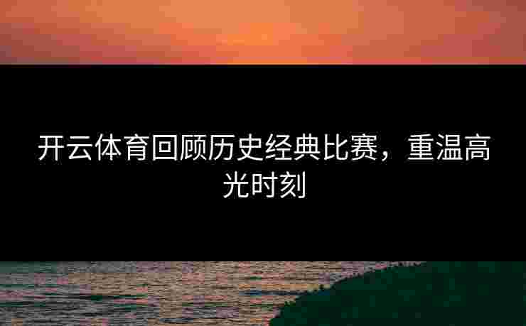 开云体育回顾历史经典比赛，重温高光时刻