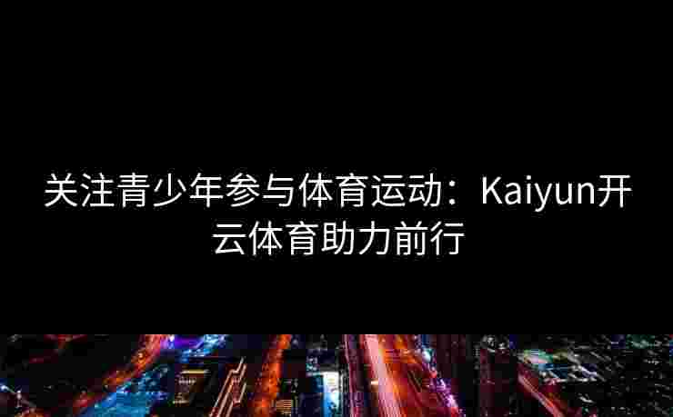 关注青少年参与体育运动：Kaiyun开云体育助力前行