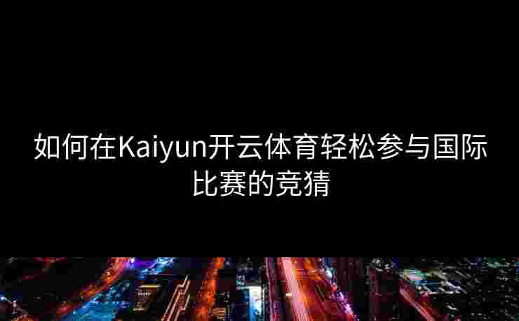 如何在Kaiyun开云体育轻松参与国际比赛的竞猜