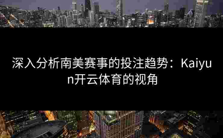 深入分析南美赛事的投注趋势：Kaiyun开云体育的视角