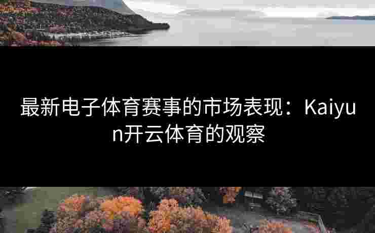最新电子体育赛事的市场表现：Kaiyun开云体育的观察