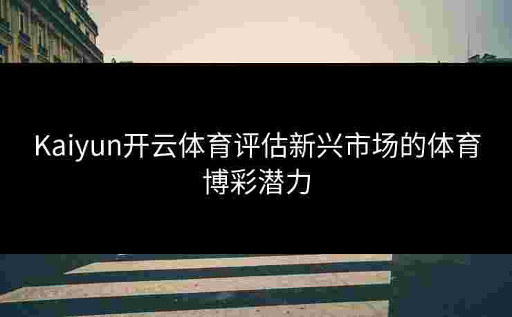 Kaiyun开云体育评估新兴市场的体育博彩潜力