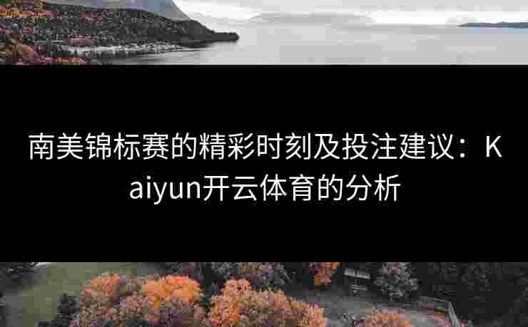 南美锦标赛的精彩时刻及投注建议：Kaiyun开云体育的分析